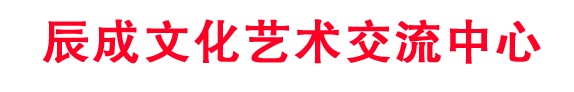 辰成文化艺术交流中心【辰成文化艺术交流中心官网】